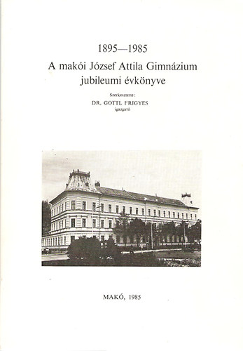 Dr. Gottl Frigyes - A mak�i J�zsef Attila Gimn�zium jubileumi �vk�nyve 1895 - 1985