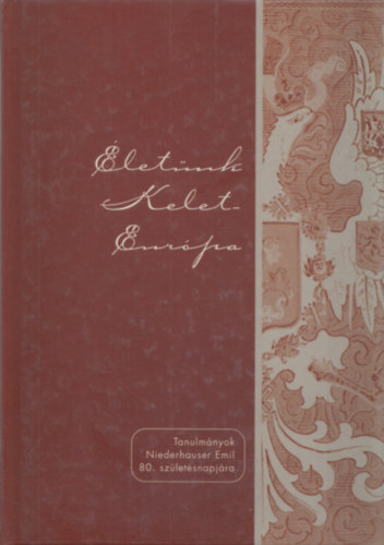 Életünk Kelet-Európa (Tanulmányok Niederhauser Emil 80. születésnapjára)
