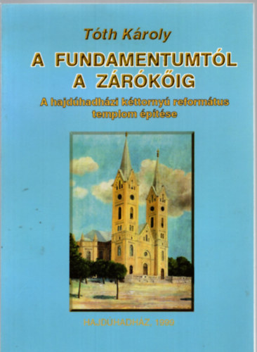 Tth Kroly - A fundamentumtl a zrkig (A hajdhadhzi kttorny reformtus templom ptse)