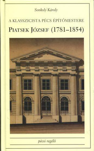 Sonkoly K�roly - A Klasszicista P�cs �p�t�mestere: Piatsek J�zsef (1781-1854)