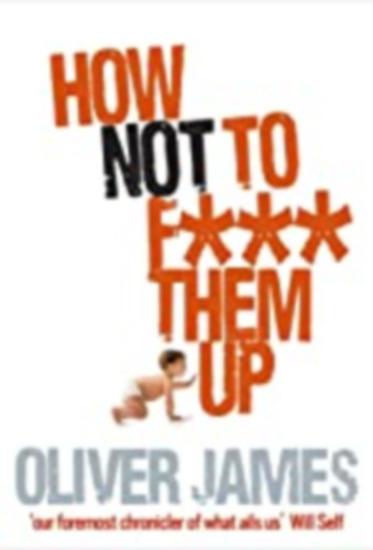 Oliver James - How Not to F*** Them Up: The First Three Years