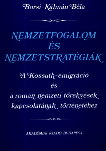 Borsi-K�lm�n B�la - Nemzetfogalom �s nemzetstrat�gi�k: A Kossuth-emigr�ci� �s a rom�n nemzeti t�rekv�sek kapcsolat�nak t�rt�net�hez
