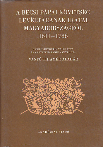 válogatta) Vanyó Tihamér Aladár (összegyűjtötte - A bécsi pápai követség levéltárának iratai Magyarországról 1611-1786