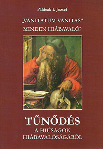 Páldeák I. József - Tűnődés a hiúságok hiábavalóságáról - "Vanitatum Vanitas" Minden hiábavaló?