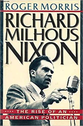 Roger Morris - Richard Milhous Nixon: The Rise of an American Politician