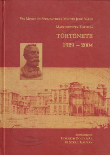 Sz�ll K�lm�n Horv�th Boldizs�r - Vas Megye �s Szombathely Megyei Jog� V�ros Markusovszky K�rh�za t�rt�nete 1929-2004