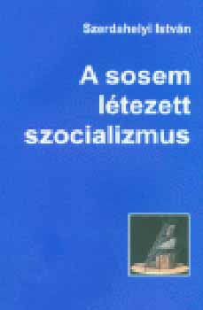 Szerdahelyi Istvn - A sosem ltezett szocializmus