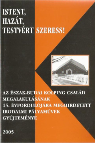 Istent, haz�t, testv�rt szeress! - Az �szak-budai Kopling csal�d megalakul�s�nak 15. �vfordul�j�ra meghirdetett irodalmi p�lyam�vek gy�jtem�nye (2005)