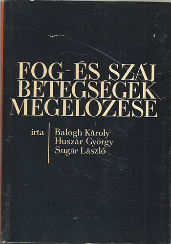 Balogh Károly; Huszár György; Sugár László - Fog- és szájbetegségek megelőzése