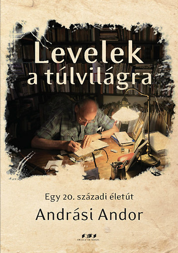 Andrási Andor - Levelek a túlvilágra - Egy 20. századi életút