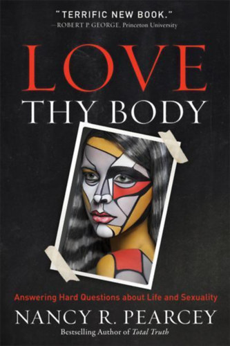 Nancy R. Pearcey - Love Thy Body: Answering Hard Questions about Life and Sexuality