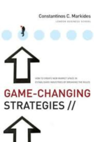 Constantinos C. Markides - Game-Changing Strategies: How to Create New Market Space in Established Industries by Breaking the Rules
