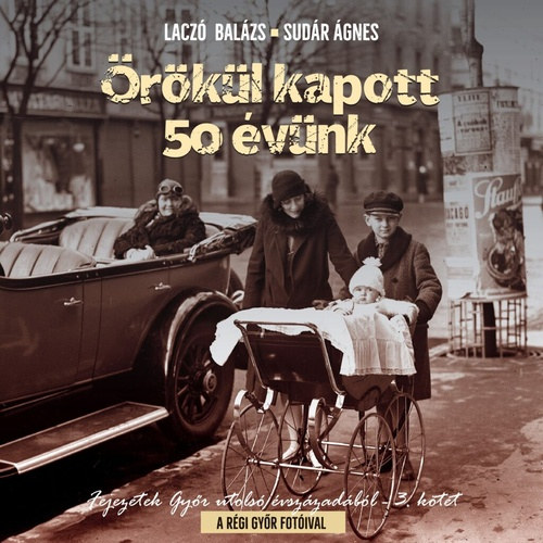 Lacz� Bal�zs - �r�k�l kapott 50 �v�nk Fejezetek Gy�r utols� f�l �vsz�zad�b�l - 3. k�tet A r�gi Gy�r fot�ival