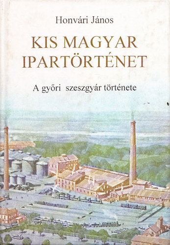 Honv�ri J�nos - Kis magyar ipart�rt�net (A gy�ri szeszgy�r t�rt�nete)