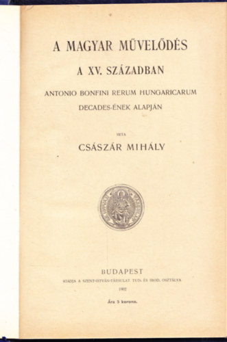 Cs�sz�r Mih�ly - A magyar m�vel�d�s a XV. sz�zadban (Antonio Bonfini Rerum ...