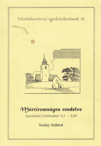 Szalay Szilrd - Mrtromsgra rendelve - Apostolok Cselekedetei 6,1 - 8,40 - Vrsbernyi gehirdetsek 12.