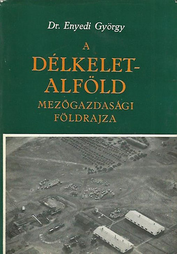 Dr. Enyedi György - A Délkelet-Alföld mezőgazdasági földrajza (Földrajzi monográfiák VI.)