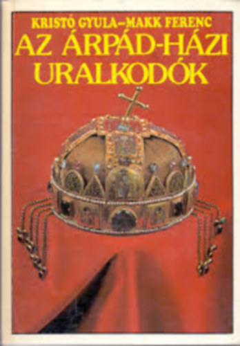 Krist� Gyula - Szerk.: Ivanics Istv�n Makk Ferenc - Az �rp�d-h�zi uralkod�k (Teljes kiad�s)
