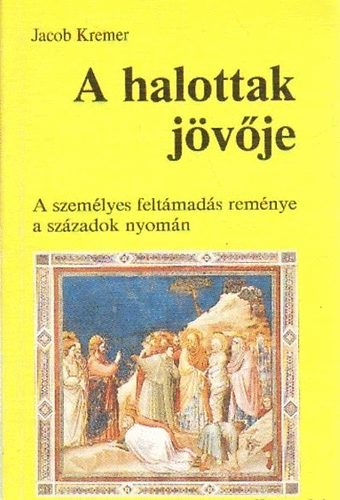 Jacob Kremer - A halottak jövője - A személyes feltámadás reménye a századok nyomán