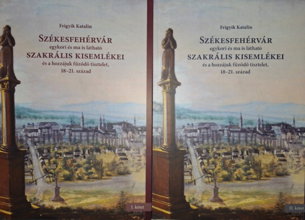 Frigyik Katalin - Szkesfehrvr egykori s ma is lthat szakrlis kisemlkei s a hozzjuk fzd tisztelet, 18-21. szzad 1-2. ktet