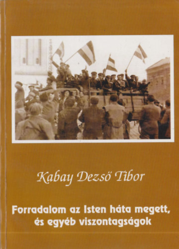 Kabay Dezs Tibor - Forradalom az Isten hta megett, s egyb viszontagsgok