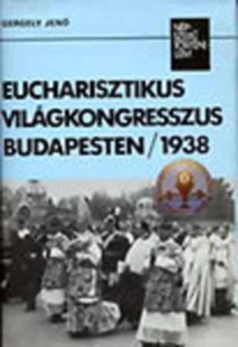 Gergely Jen� - Eucharisztikus vil�gkongresszus Budapesten 1938 (N�pszer� t�rt�nelem)