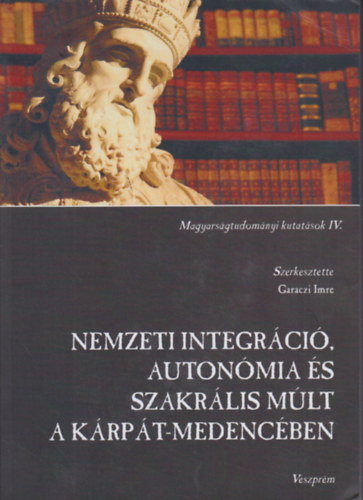 Garaczi Imre  (felel�s szerk.) - Nemzeti integr�ci�, auton�mia �s szakr�lis m�lt a K�rp�t-medenc�ben - Magyars�gtudom�nyi kutat�sok IV.