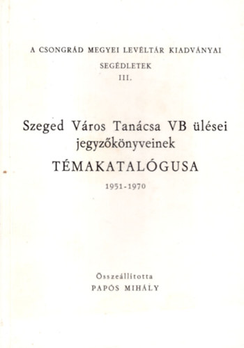 Szeged Vros Tancsa VB lsei jegyzknyveinek tmakatalgusa 1951-1970 ( A Csongrd Megyei Levltr Kiadvnyai segdletek III. )