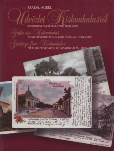 Szak�l Aur�l - �dv�zlet Kiskunhalasr�l - Kiskunhalasi k�peslapok 1898-2000