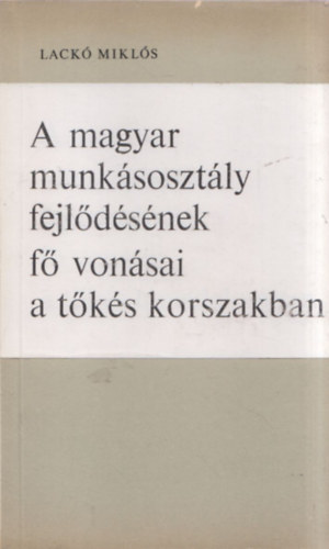 Lackó Miklós - A magyar munkásosztály fejlődésének fő vonásai a tőkés korszakban.