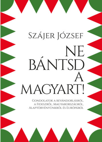 Sz�jer J�zsef - Ne b�ntsd a magyart! - Gondolatok a bev�ndorl�sr�l, a Fideszr�l, Magyarorsz�gr�l, Alapt�rv�ny�nkr�l �s Eur�p�r�l