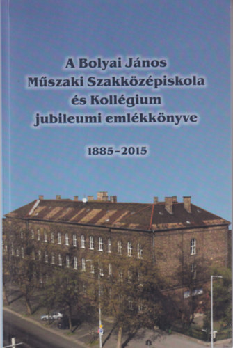 A Bolyai János Műszaki Szakközépiskola és Kollégium jubileumi emlékkönyve 1885-2015