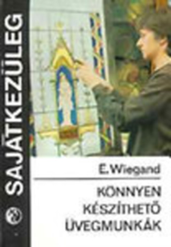 E. Wiegand - Könnyen készíthető üvegmunkák (Sajátkezűleg)