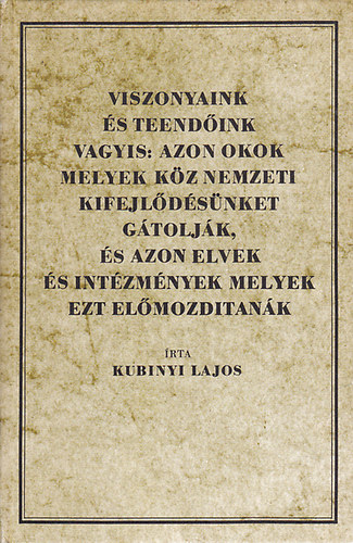 Kubinyi Lajos - Viszonyaink és teendőink vagyis: Azon okok melyek köz nemzeti kifejlődésünket gátolják, és azon elvek és intézmények melyek ezt előmozdítanák (reprint)