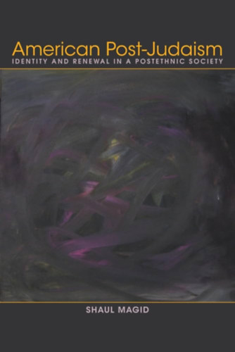 Shaul Magid - American Post-Judaism: Identity and Renewal in a Postethnic Society (Amerikai posztjudaizmus: Identits s megjuls egy posztetnikus trsadalomban)