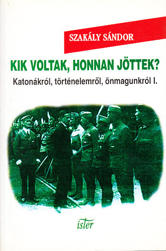 Szak�ly S�ndor - Kik voltak, honnan j�ttek? - Katon�kr�l, t�rt�nelemr�l, �nmagunkr�l I. (Cikkek, inetrj�k, dokumentumok)