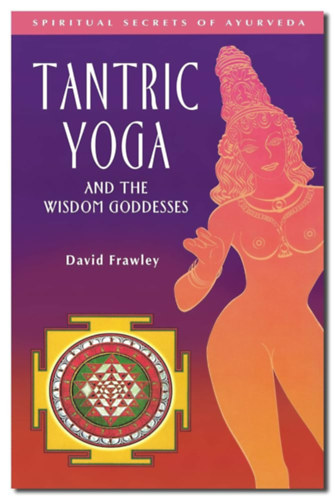 David Frawley - Tantric Yoga and the Wisdom Goddesses (Spiritual Secrets of Ayurveda) Tantrikus jóga és a bölcsesség istennői (Az ájurvéda spirituális titkai) angol nyelven