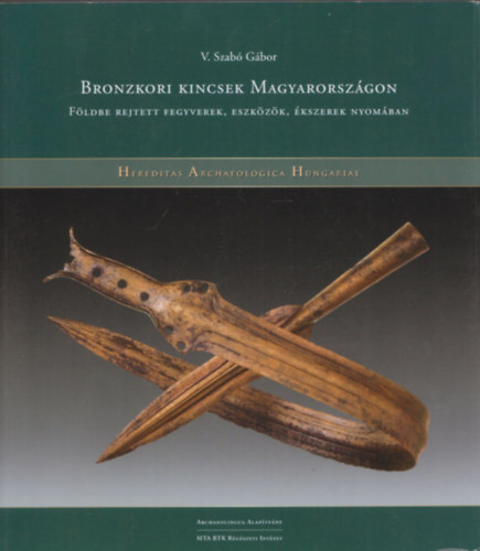 V. Szabó Gábor - Bronzkori kincsek Magyarországon - Földbe rejtett fegyverek, eszközök, ékszerek nyomában