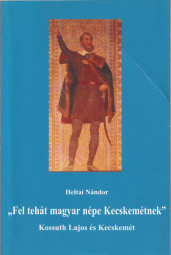 Heltai Nndor - "Fel teht magyar npe Kecskemtnek" (Kossuth Lajos s Kecskemt)