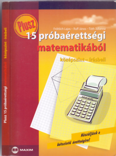 Fr�hlich Lajos - Ruff J�nos - T�th Julianna - Plusz 15 pr�ba�retts�gi matematik�b�l --- K�z�pszint - �r�sbeli (K�sz�lj�nk a k�tszint� �retts�gire!)