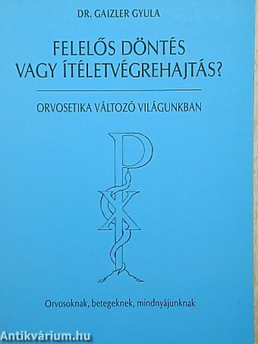 DR. Gaizler gyula - Felel�s d�nt�s vagy �t�letv�grehajt�s? ORVOSETIKA V�LTOZ� VIL�GUNKBAN - ORVOSOKNAK, BETEGEKNEK, MINDNY�JUNKNAK - GYEP�J�R�S