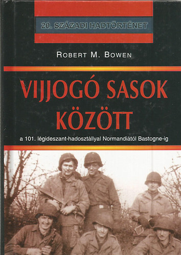 Robert M. Bowen - Vijjog� sasok k�z�tt - A 101. l�gideszant-hadoszt�llyal Normandi�t�l Bastogne-ig (20.sz�zadi hadt�rt�net)