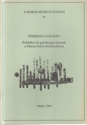 Eperjessy K�lm�n - Politika �s gazdas�gi elemek a Maros foly� t�rt�net�ben (A Mak�i M�zeum f�zetei 76.)