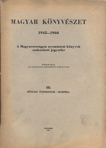 Magyar k�nyv�szet 1945-1960: A Magyarorsz�gon nyomtatott k�nyvek szakos�tott jegyz�ke III. (M�szaki tudom�nyok, Technika)- Bibliographia Hungarica