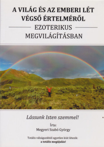 Megyeri Szabó György - A világ és az emberi lét végső értelméről ezoterikus megvilágításában - Lássunk Isten szemmel!
