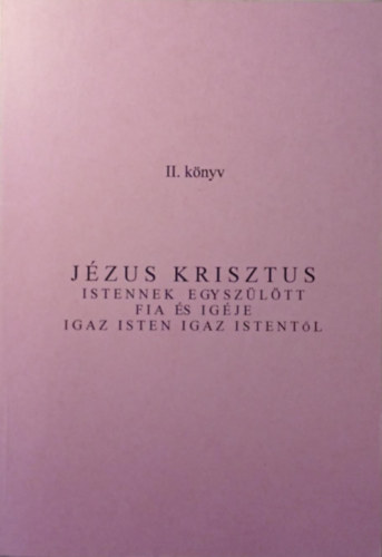 J�zus Krisztus Istennek egysz�l�tt fia �s ig�je igaz Isten igaz Istent�l II. k�nyv