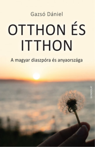 Gazsó Dániel - Otthon és itthon - A magyar diaszpóra és anyaországa