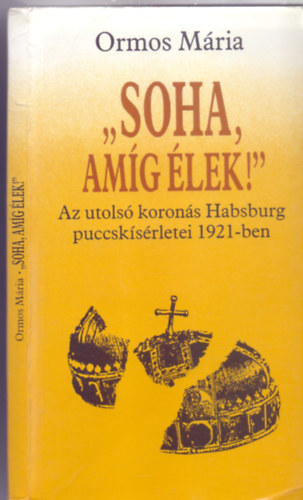 Ormos Mria - "Soha, amg lek!" -  Az utols korons Habsburg puccsksrletei 1921-ben (Pannnia Knyvek)