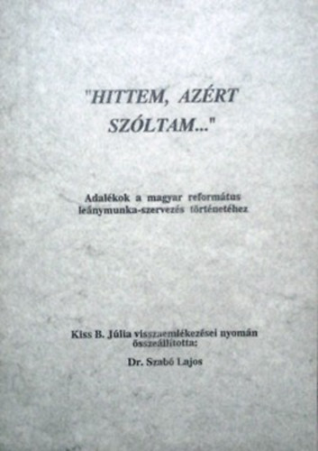 Dr. Szab� Lajos - "Hittem, az�rt sz�ltam" - Adal�kok a magyar reform�tus le�nymunka-szervez�s t�rt�net�hez