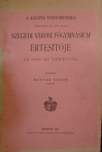 A Kegyes-tanítórendiek vezetése alatt álló Szegedi városi Főgymnasium értesítője az 1888-89. tanévről